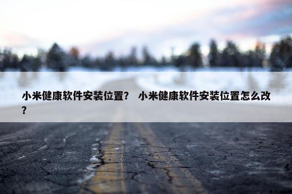 小米健康软件安装位置？ 小米健康软件安装位置怎么改？