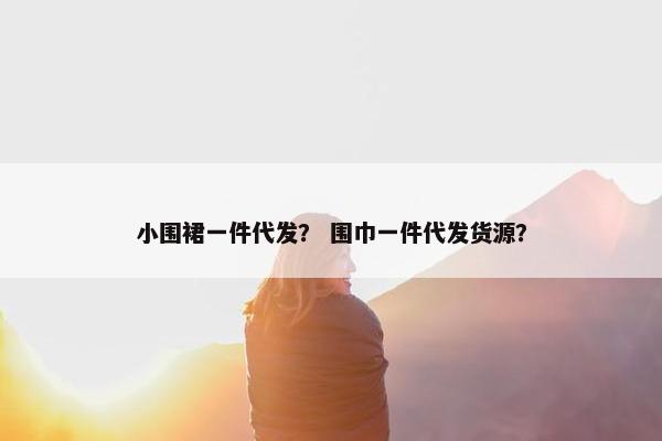 小围裙一件代发？ 围巾一件代发货源？