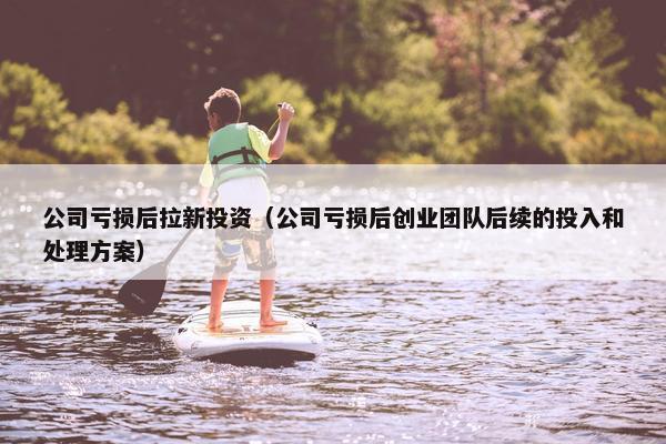公司亏损后拉新投资（公司亏损后创业团队后续的投入和处理方案）