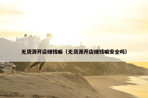 无货源开店赚钱嘛（无货源开店赚钱嘛安全吗）