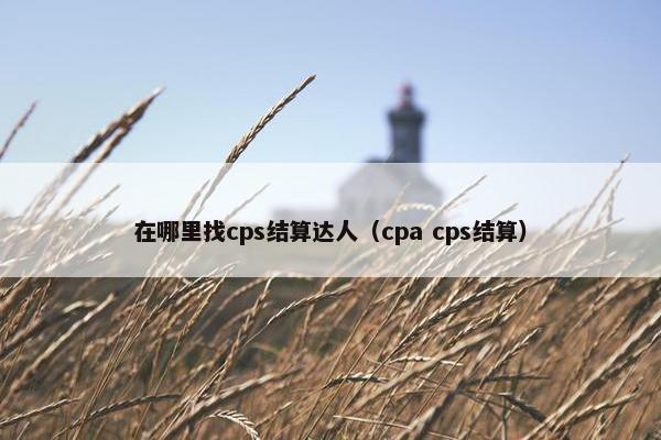 在哪里找cps结算达人（cpa cps结算）