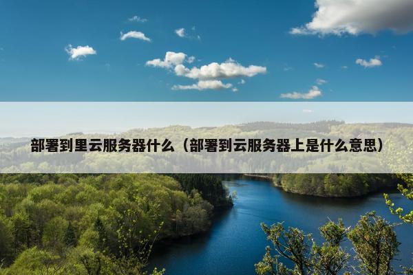 部署到里云服务器什么（部署到云服务器上是什么意思）
