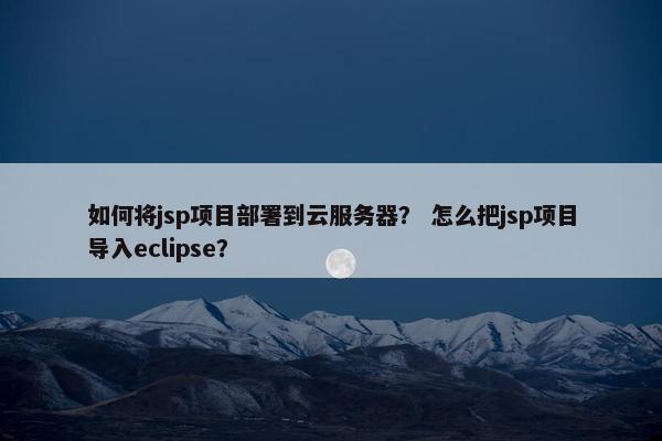 如何将jsp项目部署到云服务器？ 怎么把jsp项目导入eclipse？