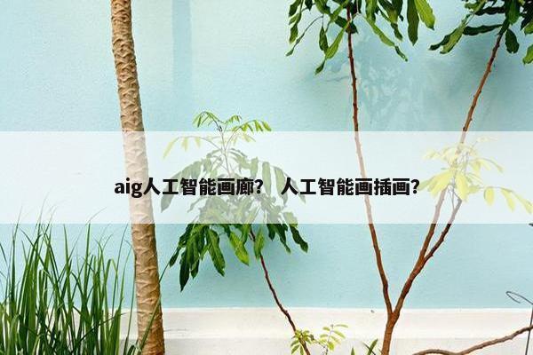 aig人工智能画廊？ 人工智能画插画？