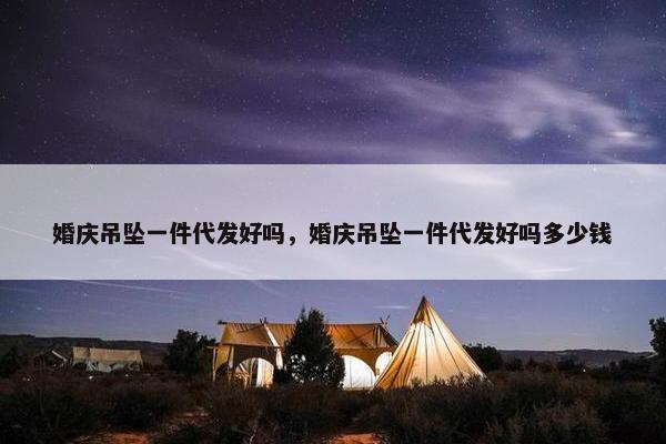 婚庆吊坠一件代发好吗，婚庆吊坠一件代发好吗多少钱