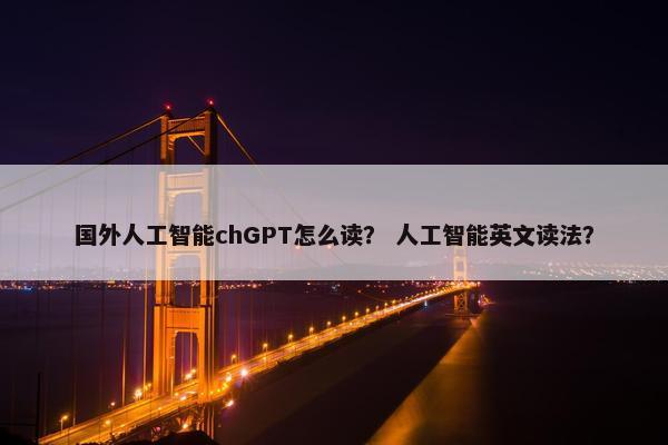 国外人工智能chGPT怎么读？ 人工智能英文读法？