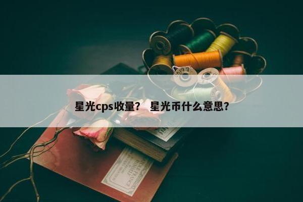 星光cps收量？ 星光币什么意思？