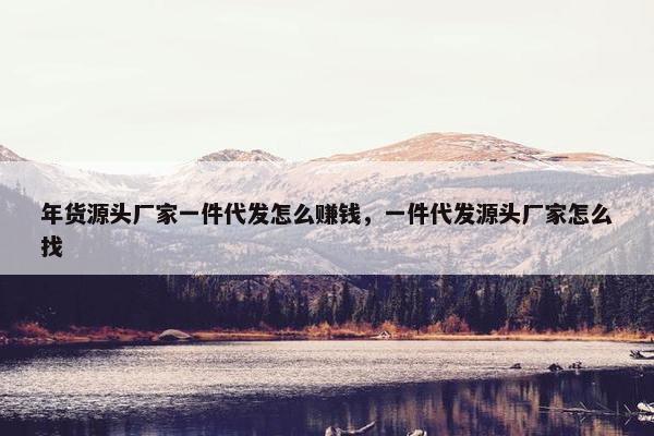 年货源头厂家一件代发怎么赚钱，一件代发源头厂家怎么找