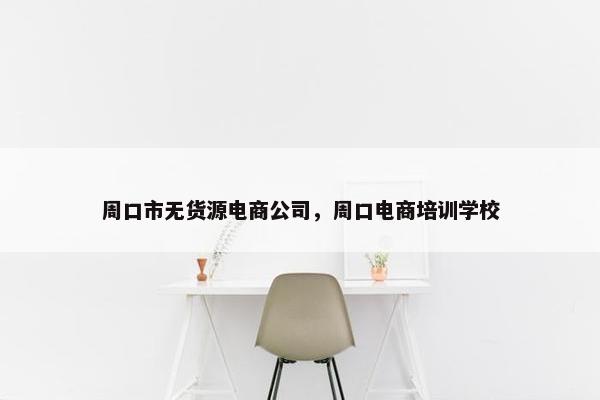 周口市无货源电商公司，周口电商培训学校