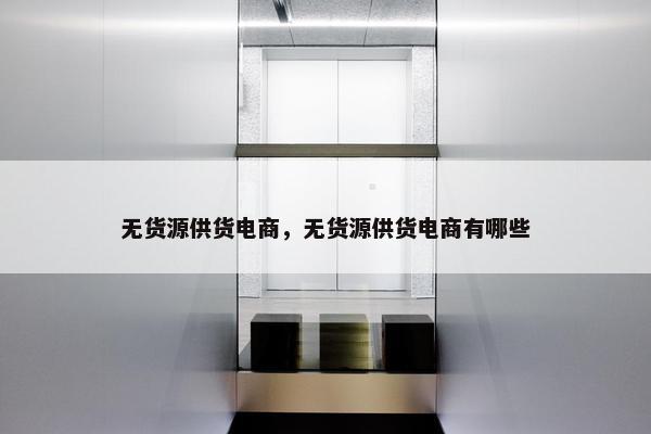 无货源供货电商，无货源供货电商有哪些