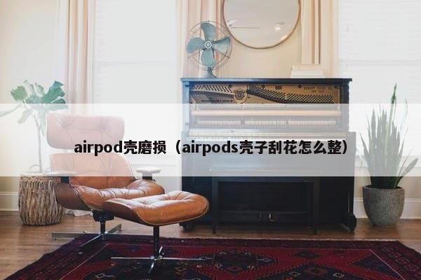 airpod壳磨损（airpods壳子刮花怎么整）