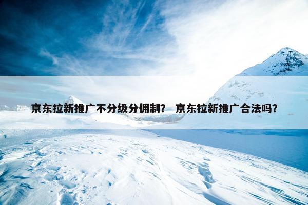 京东拉新推广不分级分佣制？ 京东拉新推广合法吗？