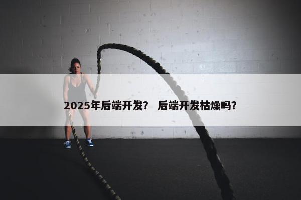 2025年后端开发？ 后端开发枯燥吗？