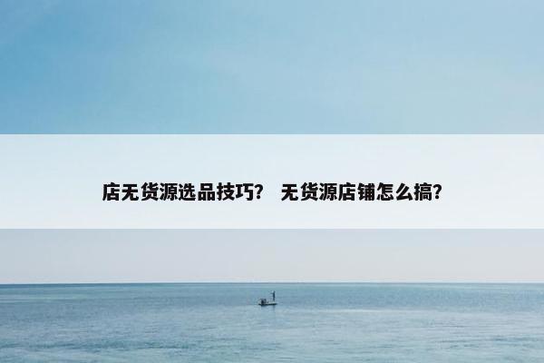 店无货源选品技巧？ 无货源店铺怎么搞？
