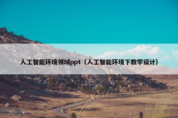人工智能环境领域ppt（人工智能环境下教学设计）