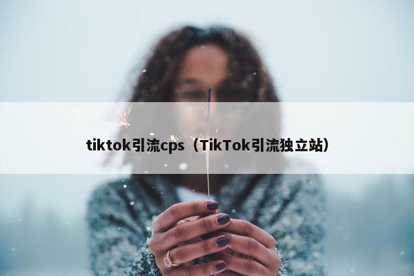 tiktok引流cps（TikTok引流独立站）