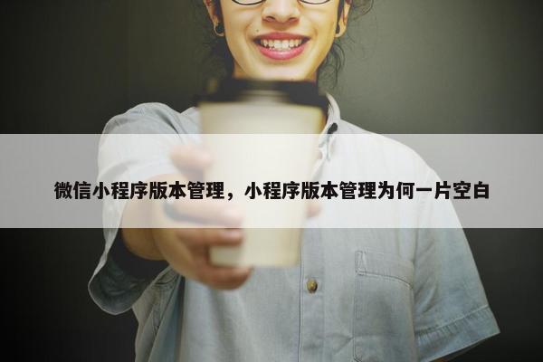 微信小程序版本管理，小程序版本管理为何一片空白