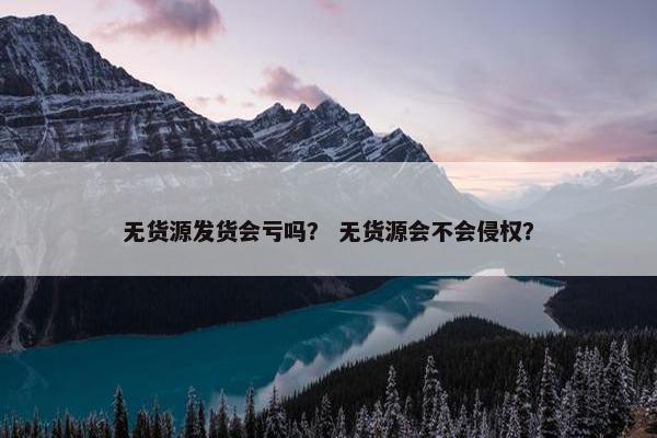 无货源发货会亏吗？ 无货源会不会侵权？
