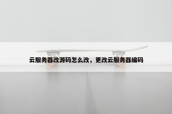 云服务器改源码怎么改，更改云服务器编码