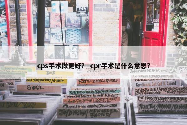 cps手术做更好？ cpr手术是什么意思？
