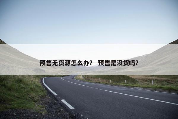 预售无货源怎么办？ 预售是没货吗？