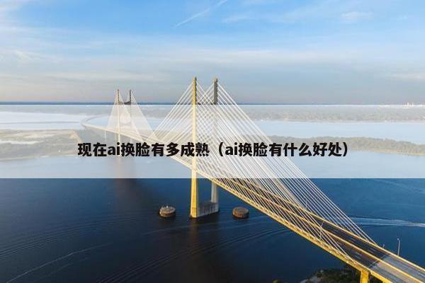 现在ai换脸有多成熟（ai换脸有什么好处）