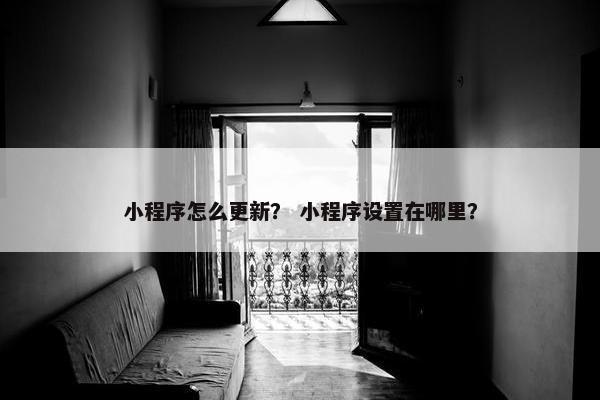 小程序怎么更新？ 小程序设置在哪里？