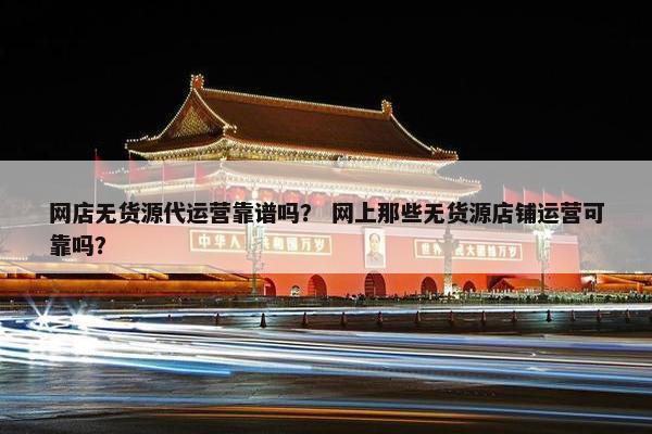 网店无货源代运营靠谱吗？ 网上那些无货源店铺运营可靠吗？