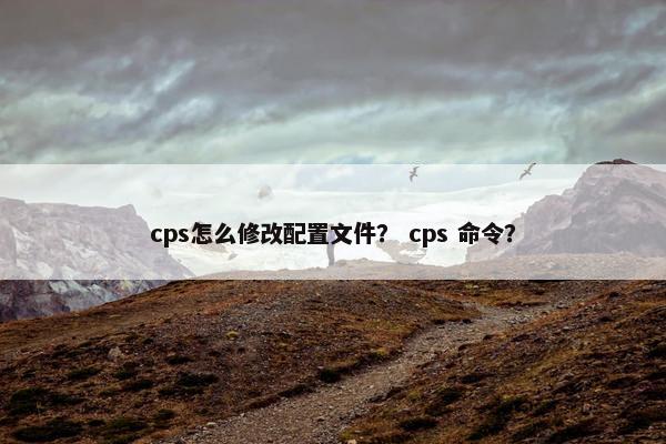 cps怎么修改配置文件？ cps 命令？