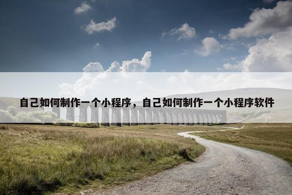 自己如何制作一个小程序，自己如何制作一个小程序软件