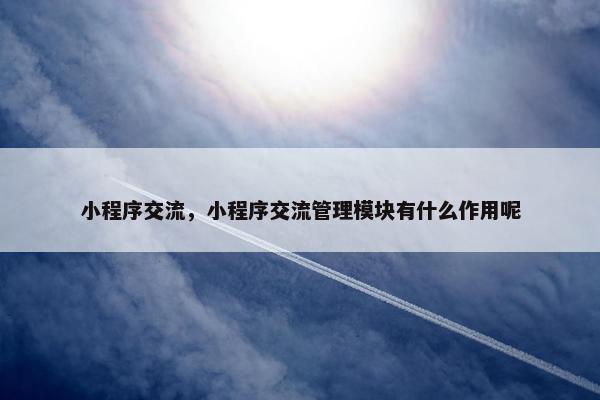 小程序交流，小程序交流管理模块有什么作用呢