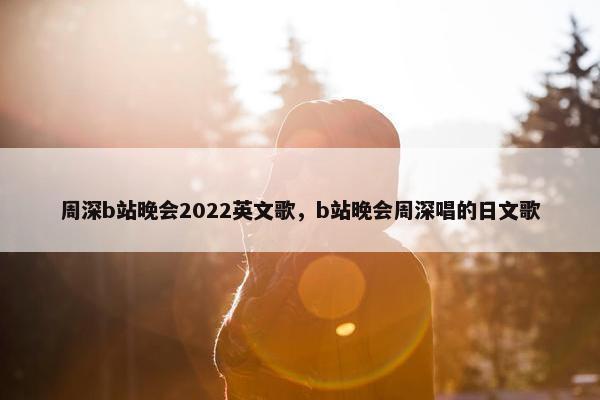 周深b站晚会2022英文歌，b站晚会周深唱的日文歌