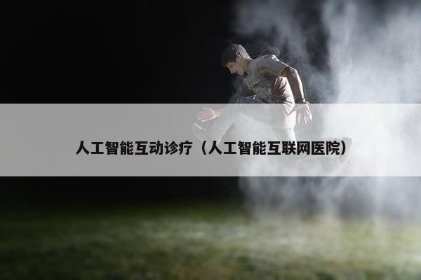 人工智能互动诊疗（人工智能互联网医院）