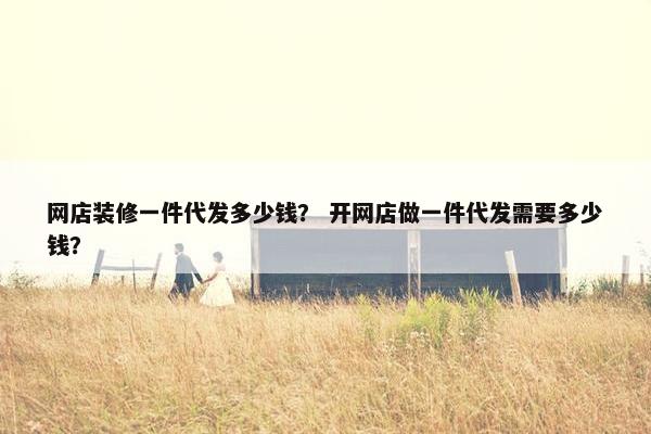 网店装修一件代发多少钱？ 开网店做一件代发需要多少钱？