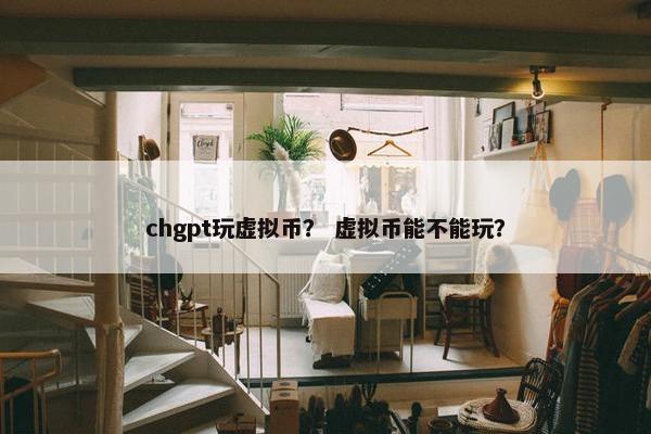 chgpt玩虚拟币？ 虚拟币能不能玩？