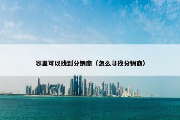 哪里可以找到分销商（怎么寻找分销商）