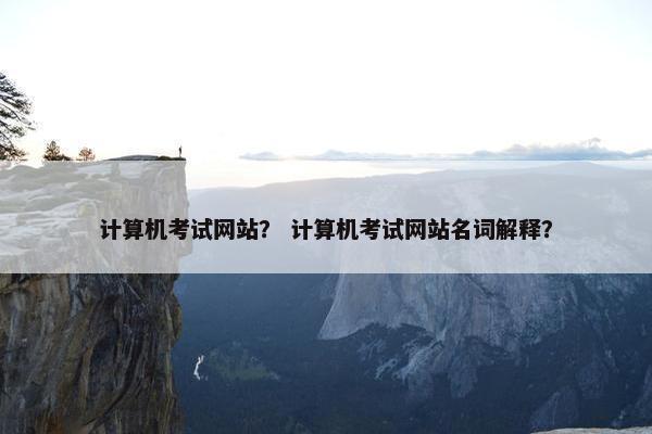 计算机考试网站？ 计算机考试网站名词解释？