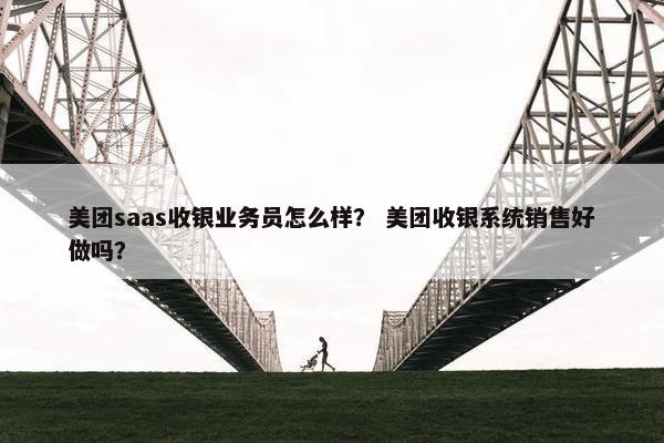 美团saas收银业务员怎么样？ 美团收银系统销售好做吗？
