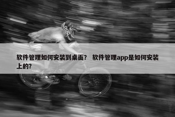 软件管理如何安装到桌面？ 软件管理app是如何安装上的？
