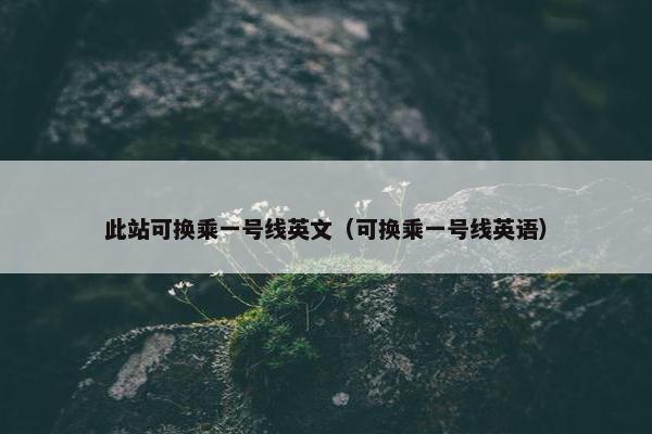 此站可换乘一号线英文（可换乘一号线英语）
