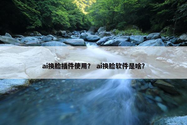 ai换脸插件使用？ ai换脸软件是啥？