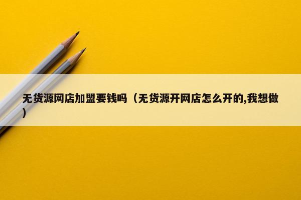 无货源网店加盟要钱吗（无货源开网店怎么开的,我想做）