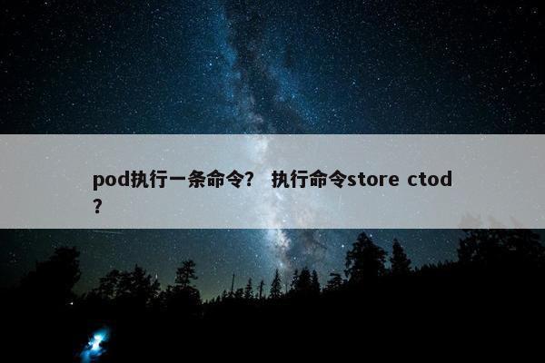 pod执行一条命令？ 执行命令store ctod？