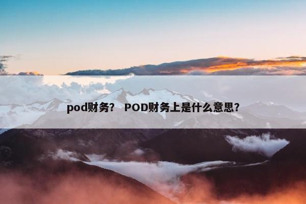 pod财务？ POD财务上是什么意思？