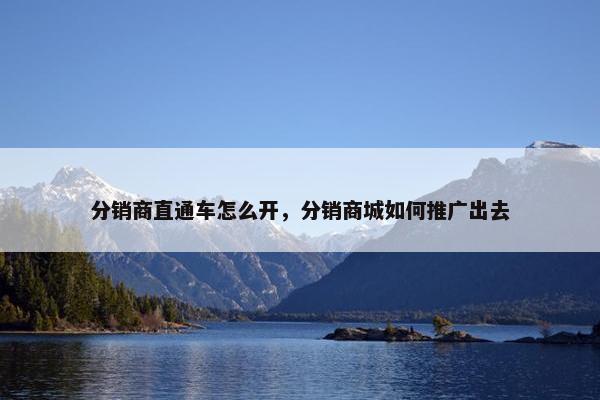 分销商直通车怎么开，分销商城如何推广出去