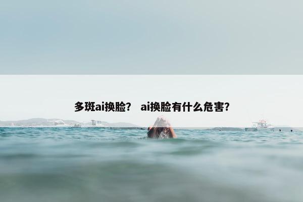 多斑ai换脸？ ai换脸有什么危害？