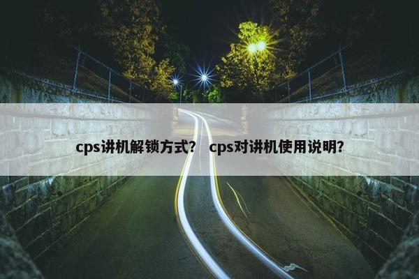 cps讲机解锁方式？ cps对讲机使用说明？