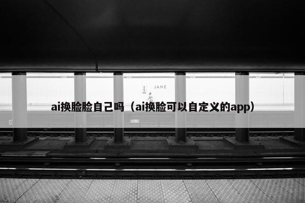 ai换脸脸自己吗（ai换脸可以自定义的app）