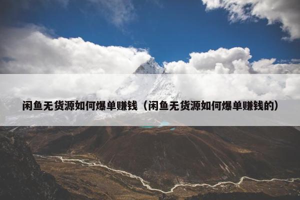 闲鱼无货源如何爆单赚钱（闲鱼无货源如何爆单赚钱的）