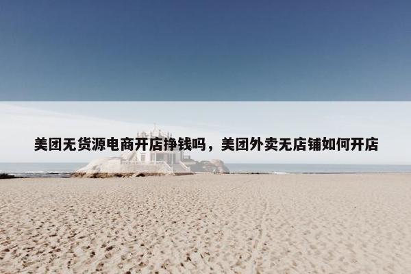 美团无货源电商开店挣钱吗，美团外卖无店铺如何开店